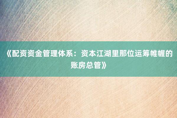《配资资金管理体系：资本江湖里那位运筹帷幄的账房总管》