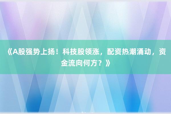 《A股强势上扬！科技股领涨，配资热潮涌动，资金流向何方？》