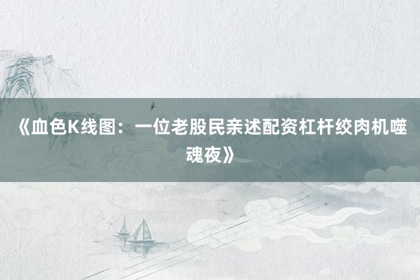 《血色K线图：一位老股民亲述配资杠杆绞肉机噬魂夜》