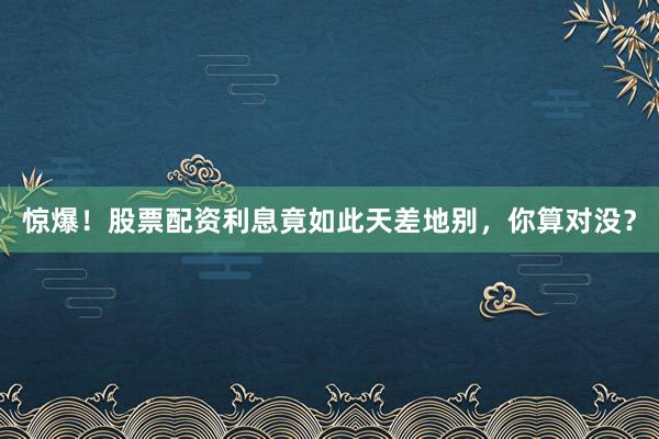 惊爆！股票配资利息竟如此天差地别，你算对没？