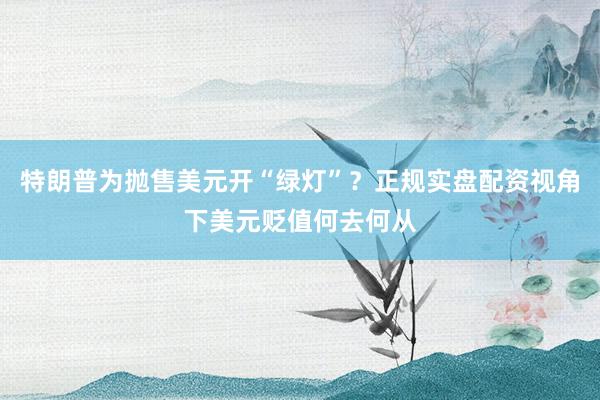 特朗普为抛售美元开“绿灯”？正规实盘配资视角下美元贬值何去何从