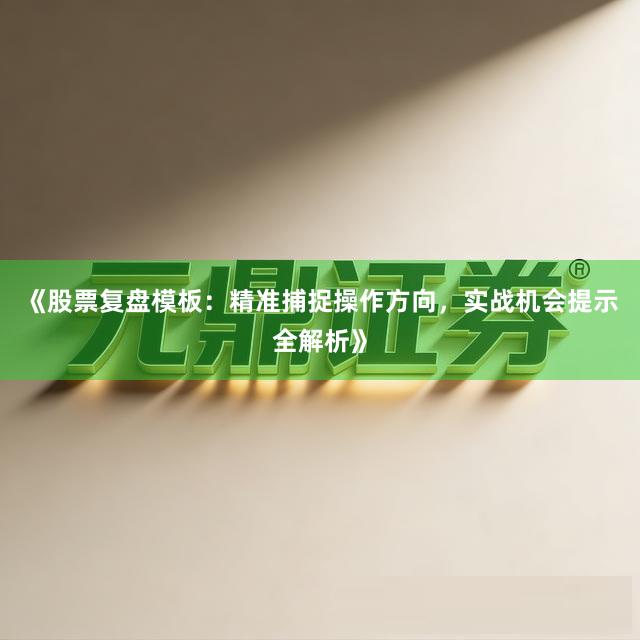《股票复盘模板：精准捕捉操作方向，实战机会提示全解析》