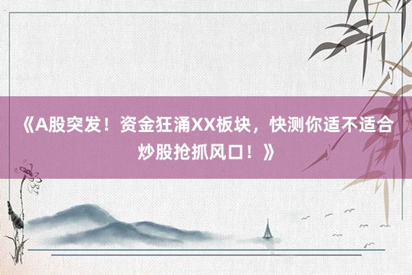 《A股突发！资金狂涌XX板块，快测你适不适合炒股抢抓风口！》