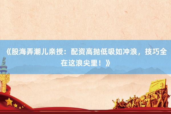《股海弄潮儿亲授：配资高抛低吸如冲浪，技巧全在这浪尖里！》