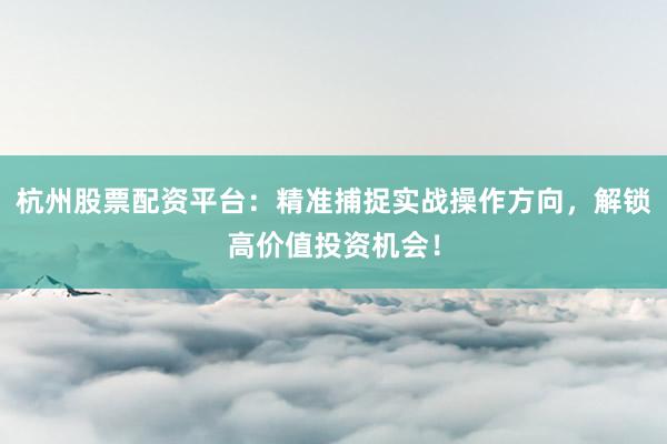 杭州股票配资平台：精准捕捉实战操作方向，解锁高价值投资机会！