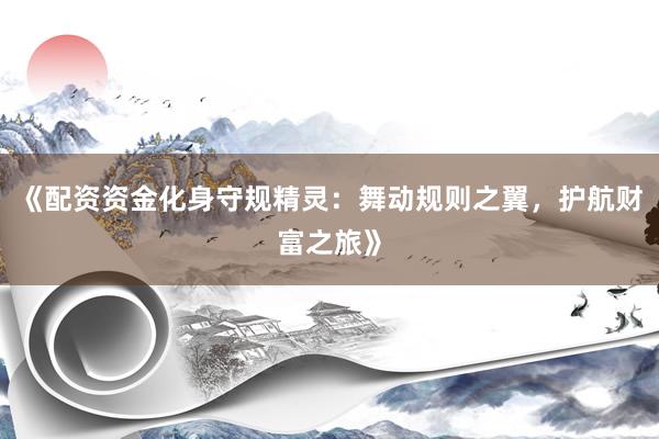 《配资资金化身守规精灵：舞动规则之翼，护航财富之旅》