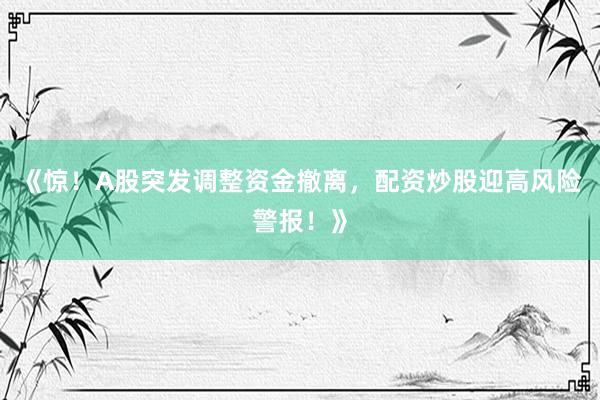 《惊！A股突发调整资金撤离，配资炒股迎高风险警报！》
