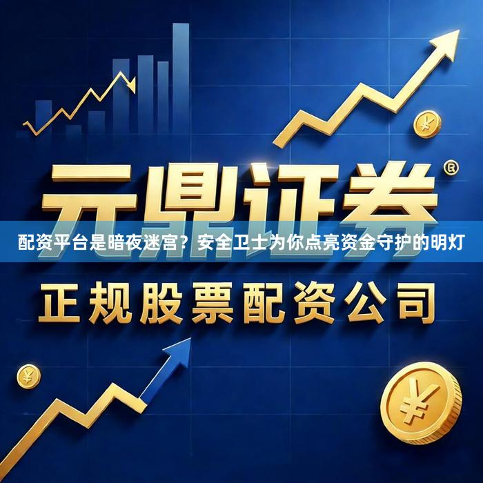 配资平台是暗夜迷宫？安全卫士为你点亮资金守护的明灯