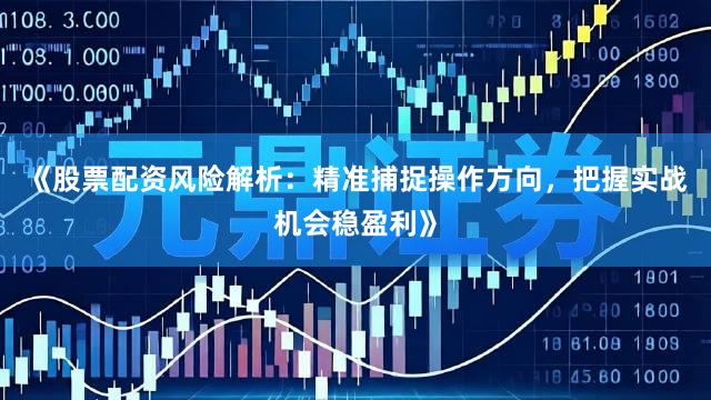 《股票配资风险解析：精准捕捉操作方向，把握实战机会稳盈利》