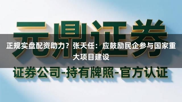 正规实盘配资助力？张天任：应鼓励民企参与国家重大项目建设