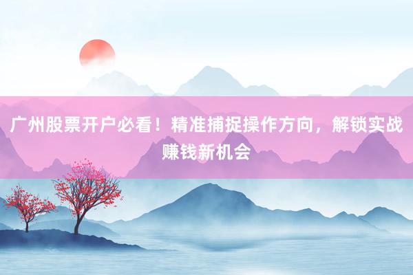 广州股票开户必看！精准捕捉操作方向，解锁实战赚钱新机会