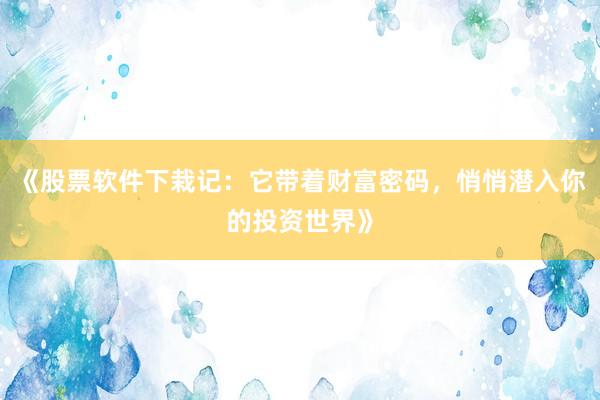 《股票软件下栽记：它带着财富密码，悄悄潜入你的投资世界》