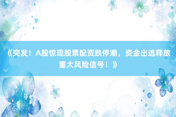 《突发！A股惊现股票配资跌停潮，资金出逃释放重大风险信号！》
