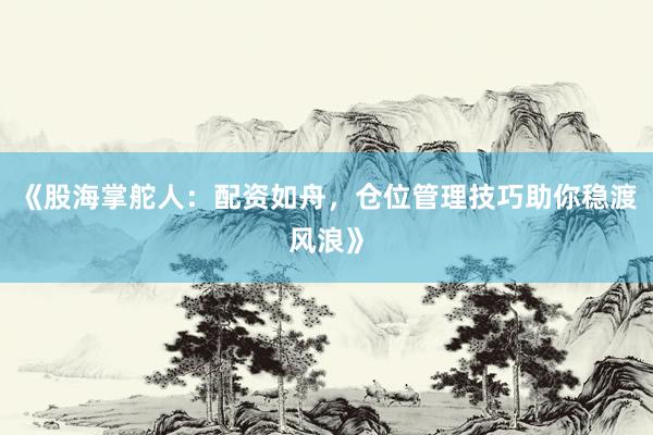 《股海掌舵人：配资如舟，仓位管理技巧助你稳渡风浪》
