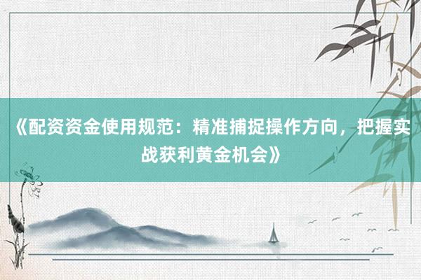 《配资资金使用规范：精准捕捉操作方向，把握实战获利黄金机会》