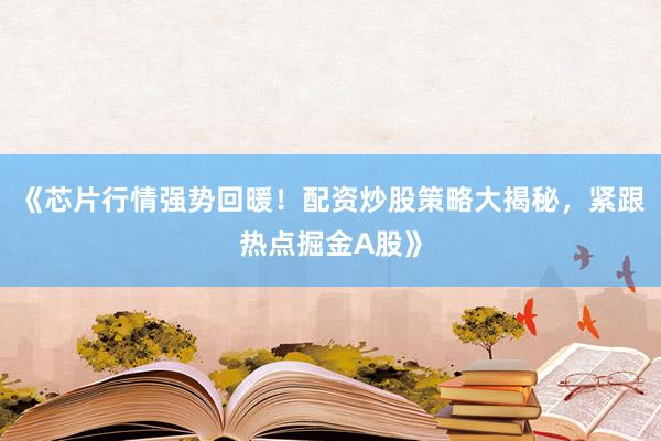 《芯片行情强势回暖！配资炒股策略大揭秘，紧跟热点掘金A股》