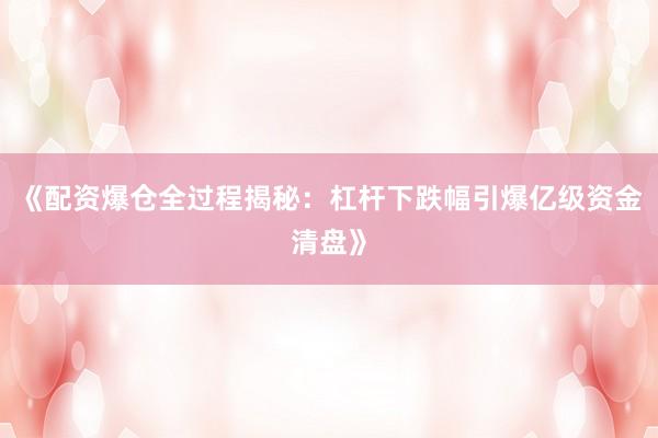 《配资爆仓全过程揭秘：杠杆下跌幅引爆亿级资金清盘》