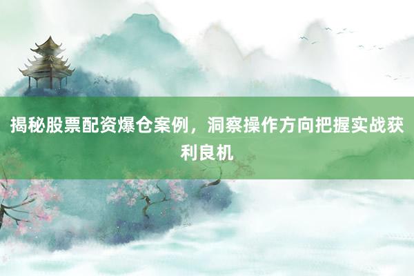 揭秘股票配资爆仓案例，洞察操作方向把握实战获利良机