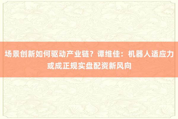 场景创新如何驱动产业链？谭维佳：机器人适应力或成正规实盘配资新风向
