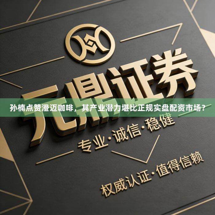 孙楠点赞澄迈咖啡，其产业潜力堪比正规实盘配资市场？