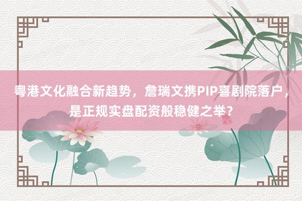 粤港文化融合新趋势，詹瑞文携PIP喜剧院落户，是正规实盘配资般稳健之举？