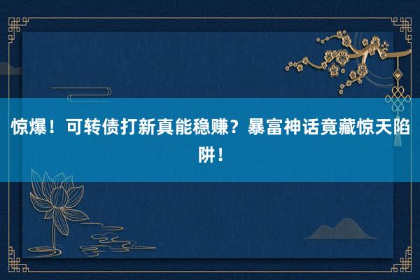 惊爆！可转债打新真能稳赚？暴富神话竟藏惊天陷阱！