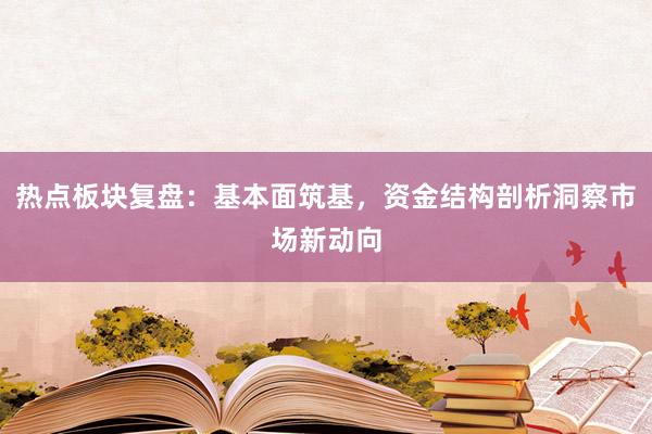 热点板块复盘：基本面筑基，资金结构剖析洞察市场新动向