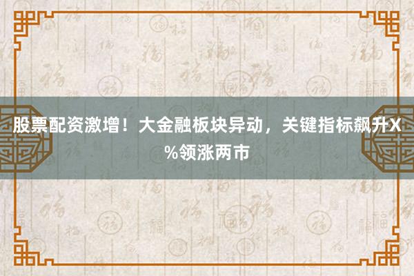 股票配资激增！大金融板块异动，关键指标飙升X%领涨两市