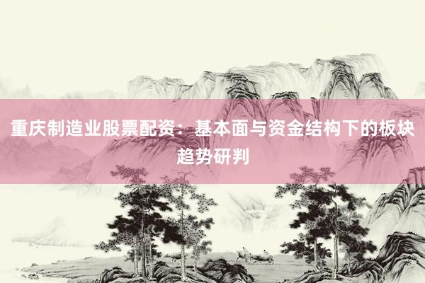 重庆制造业股票配资：基本面与资金结构下的板块趋势研判