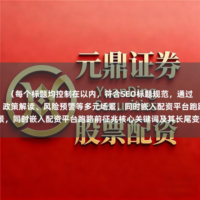 （每个标题均控制在以内，符合SEO标题规范，通过不同风格覆盖投资者教育、政策解读、风险预警等多元场景，同时嵌入配资平台跑路前征兆核心关键词及其长尾变体）