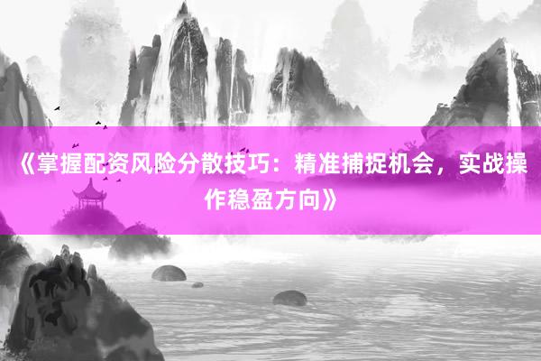 《掌握配资风险分散技巧：精准捕捉机会，实战操作稳盈方向》