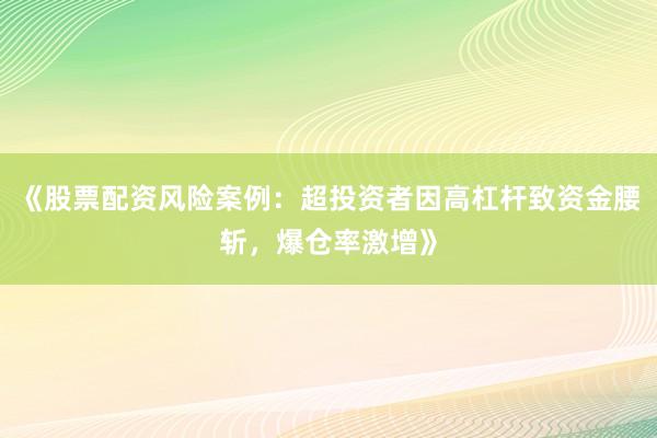 《股票配资风险案例:超投资者因高杠杆致资金腰斩,爆仓率激增》