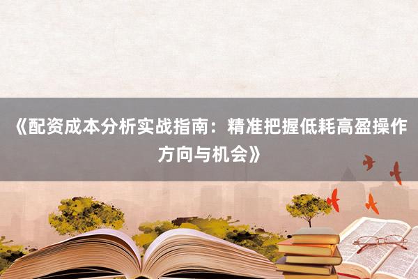 《配资成本分析实战指南：精准把握低耗高盈操作方向与机会》