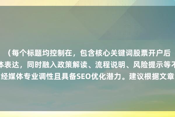 （每个标题均控制在，包含核心关键词股票开户后多久可以买创业板的变体表达，同时融入政策解读、流程说明、风险提示等不同维度信息，符合财经媒体专业调性且具备SEO优化潜力。建议根据文章内容侧重点选择匹配标题，例如政策更新类内容适用标题操作指南类适用标题）