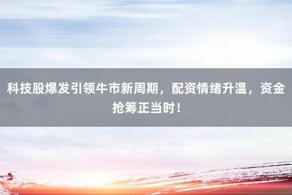 科技股爆发引领牛市新周期，配资情绪升温，资金抢筹正当时！