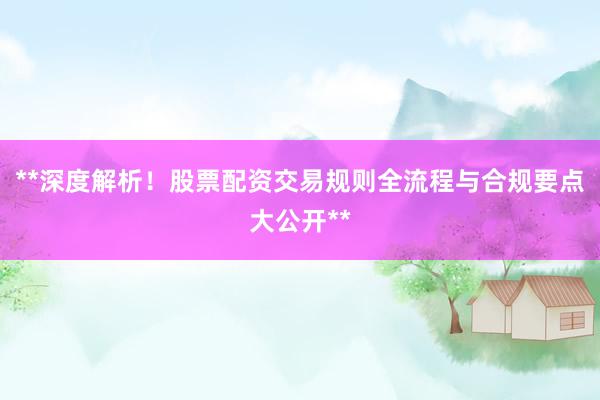 **深度解析！股票配资交易规则全流程与合规要点大公开**
