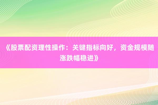 《股票配资理性操作：关键指标向好，资金规模随涨跌幅稳进》