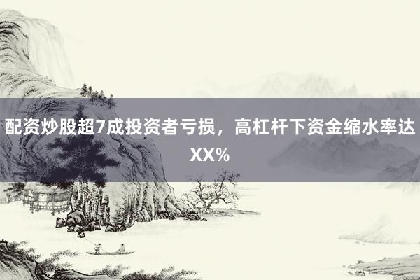 配资炒股超7成投资者亏损，高杠杆下资金缩水率达XX%