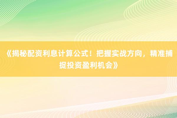 《揭秘配资利息计算公式！把握实战方向，精准捕捉投资盈利机会》
