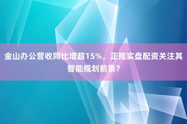 金山办公营收同比增超15%，正规实盘配资关注其智能规划前景？