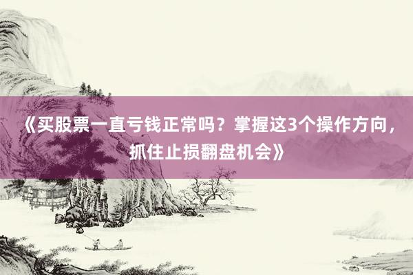 《买股票一直亏钱正常吗？掌握这3个操作方向，抓住止损翻盘机会》