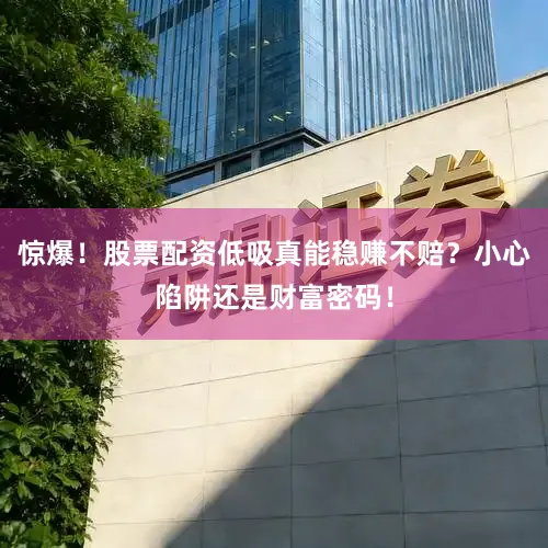 惊爆！股票配资低吸真能稳赚不赔？小心陷阱还是财富密码！