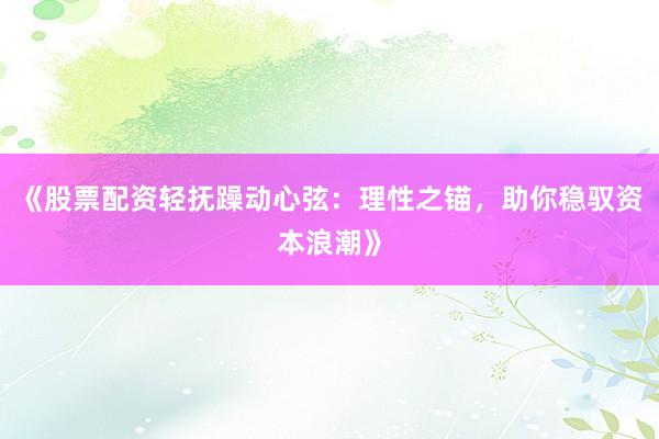 《股票配资轻抚躁动心弦：理性之锚，助你稳驭资本浪潮》