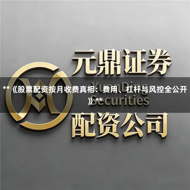 **《股票配资按月收费真相：费用、杠杆与风控全公开》**