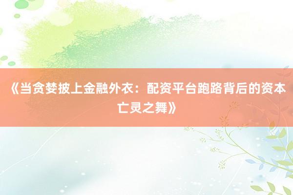 《当贪婪披上金融外衣：配资平台跑路背后的资本亡灵之舞》