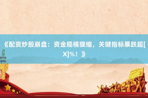 《配资炒股崩盘：资金规模骤缩，关键指标暴跌超[X]%！》