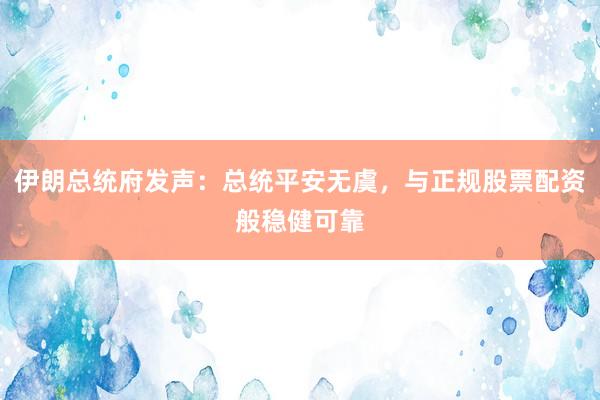 伊朗总统府发声：总统平安无虞，与正规股票配资般稳健可靠