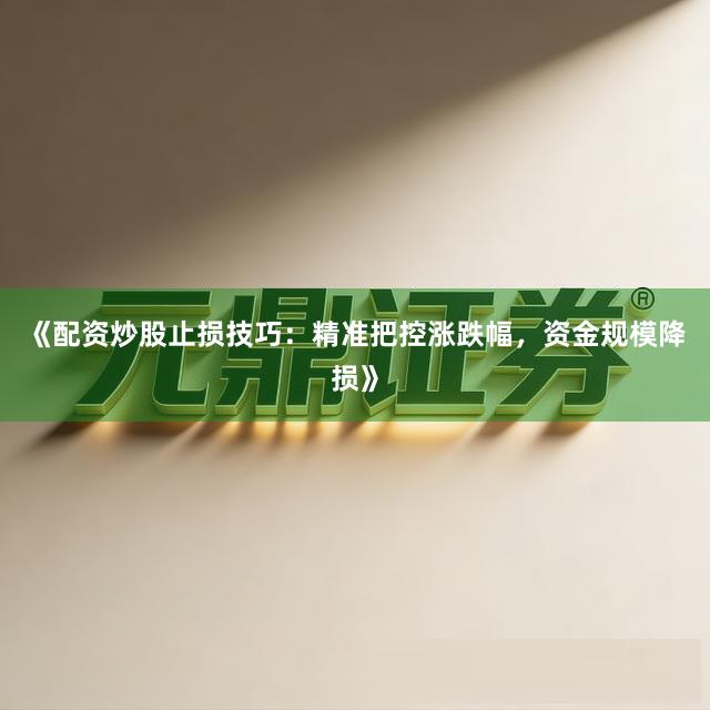 《配资炒股止损技巧：精准把控涨跌幅，资金规模降损》