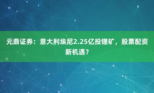 元鼎证券：意大利埃尼2.25亿投锂矿，股票配资新机遇？