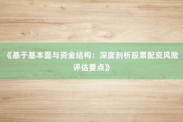 《基于基本面与资金结构：深度剖析股票配资风险评估要点》
